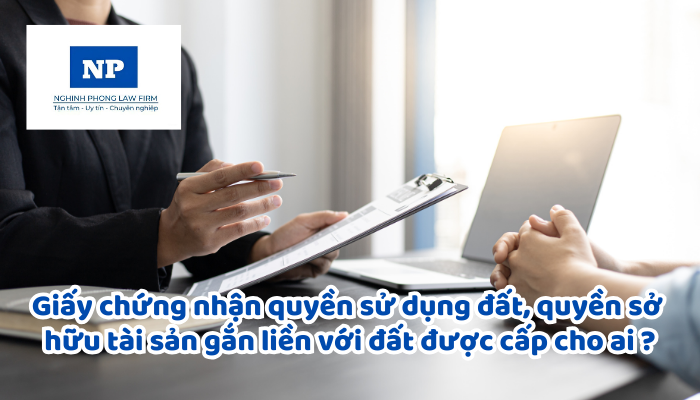 Giấy chứng nhận quyền sử dụng đất, quyền sở hữu tài sản gắn liền với đất được cấp cho ai và cơ quan nào có thẩm quyền cấp Giấy chứng nhận quyền sử dụng đất, quyền sở hữu tài sản gắn liền với đất?