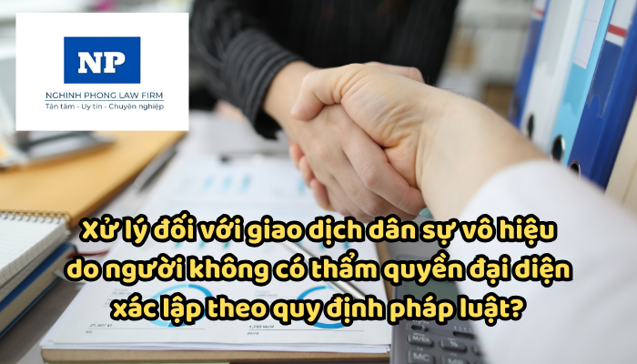 Xử lý đối với giao dịch dân sự vô hiệu do người không có thẩm quyền đại diện xác lập theo quy định pháp luật?