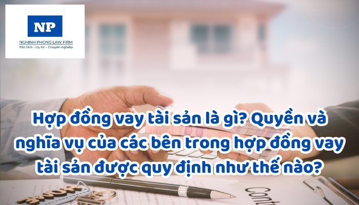 Hợp đồng vay tài sản là gì? Quyền và nghĩa vụ của các bên trong hợp đồng vay tài sản được quy định như thế nào?