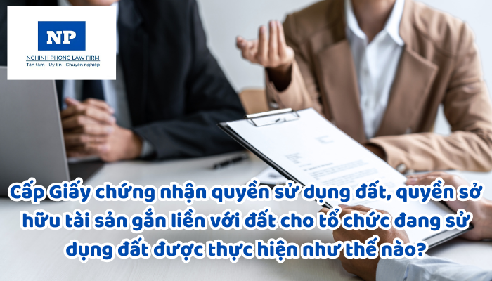 Cấp Giấy chứng nhận quyền sử dụng đất, quyền sở hữu tài sản gắn liền với đất cho tổ chức đang sử dụng đất được thực hiện như thế nào?