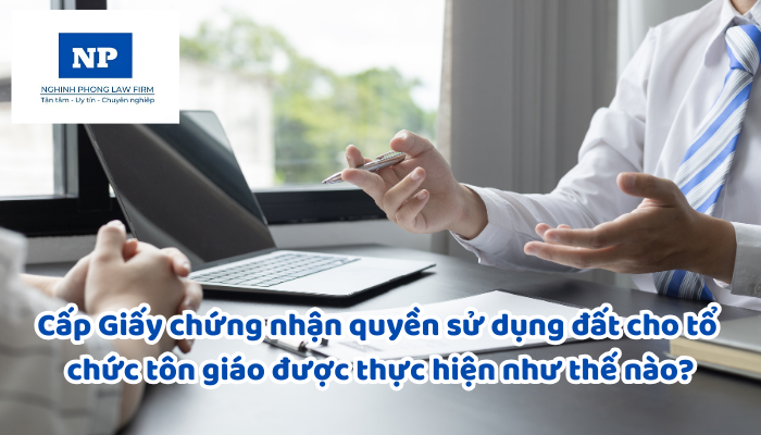 Cấp Giấy chứng nhận quyền sử dụng đất, quyền sở hữu tài sản gắn liền với đất cho tổ chức tôn giáo, tổ chức tôn giáo trực thuộc đang sử dụng đất được thực hiện như thế nào?