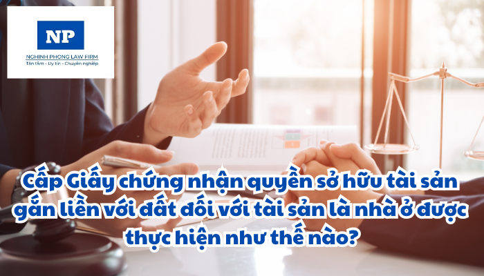 Cấp Giấy chứng nhận quyền sử dụng đất, quyền sở hữu tài sản gắn liền với đất đối với tài sản là nhà ở được thực hiện như thế nào?