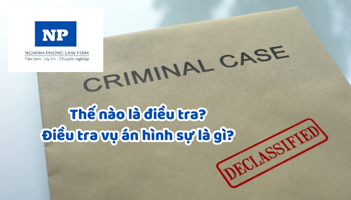 Thế nào là điều tra? Điều tra vụ án hình sự là gì? Cơ quan nào sẽ có thẩm quyền điều tra vụ án hình sự?