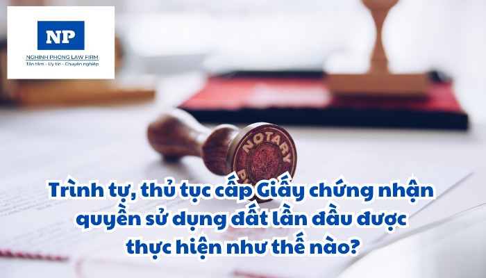 Trình tự, thủ tục cấp Giấy chứng nhận quyền sử dụng đất, quyền sở hữu tài sản gắn liền với đất lần đầu được thực hiện như thế nào?