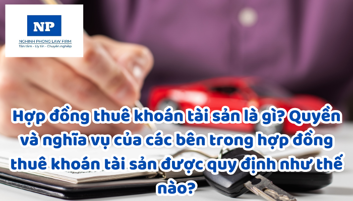 Hợp đồng thuê khoán tài sản là gì? Quyền và nghĩa vụ của các bên trong hợp đồng thuê khoán tài sản được quy định như thế nào?