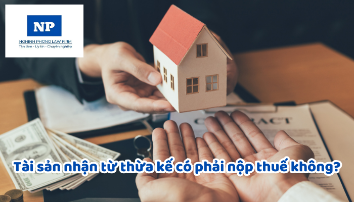 Tài sản nhận từ thừa kế có phải nộp thuế không?