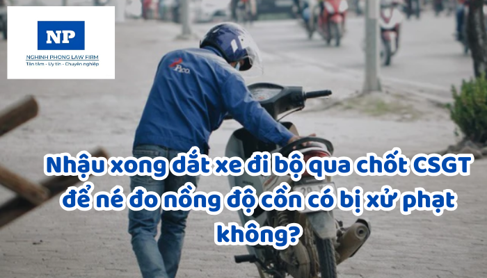 Nhậu xong dắt xe đi bộ qua chốt CSGT để né đo nồng độ cồn có bị xử phạt không?