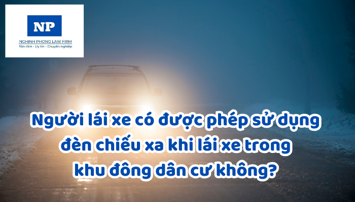 Người lái xe có được phép sử dụng đèn chiếu xa khi lái xe trong khu đông dân cư không? Hành vi sử dụng đèn chiếu xa không đúng quy định bị xử phạt như thế nào?