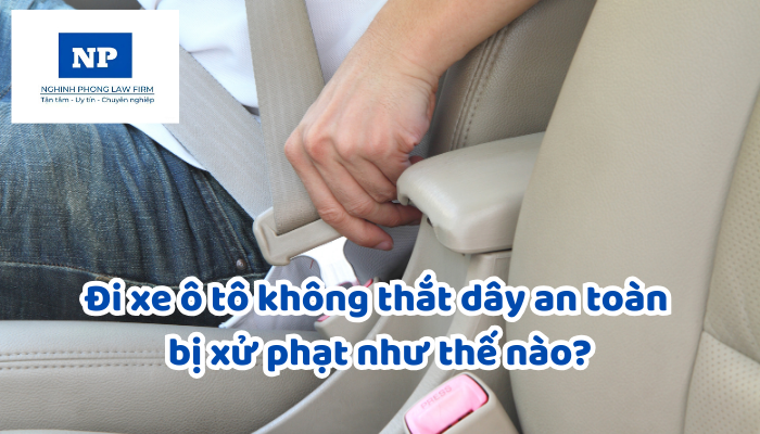 Đi xe ô tô không thắt dây an toàn bị xử phạt như thế nào? Bị phạt lỗi không thắt dây an toàn có cần hình ảnh làm bằng chứng không?