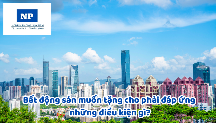 Bất động sản muốn tặng cho phải đáp ứng những điều kiện gì?