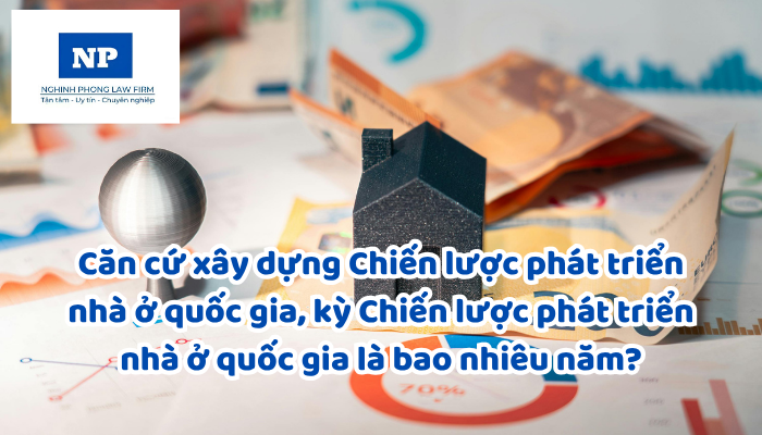 Căn cứ xây dựng Chiến lược phát triển nhà ở quốc gia, kỳ Chiến lược phát triển nhà ở quốc gia là bao nhiêu năm?