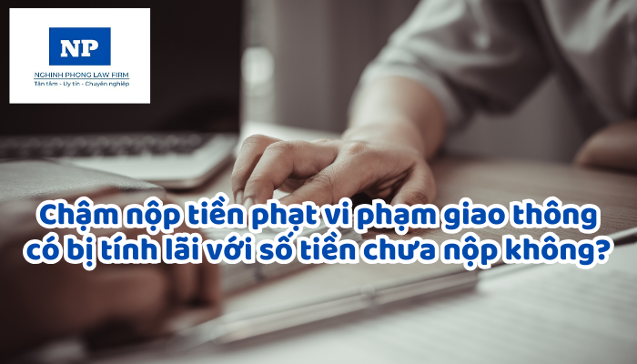 Chậm nộp tiền phạt vi phạm giao thông có bị tính lãi với số tiền chưa nộp không?