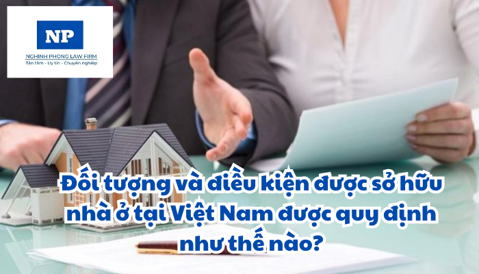 Đối tượng và điều kiện được sở hữu nhà ở tại Việt Nam được quy định như thế nào? Giấy tờ chứng minh đối tượng và điều kiện được sở hữu nhà ở tại Việt Nam bao gồm những loại nào?