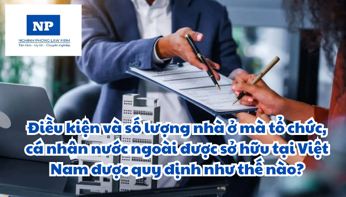 Điều kiện và số lượng nhà ở mà tổ chức, cá nhân nước ngoài được sở hữu tại Việt Nam được quy định như thế nào?