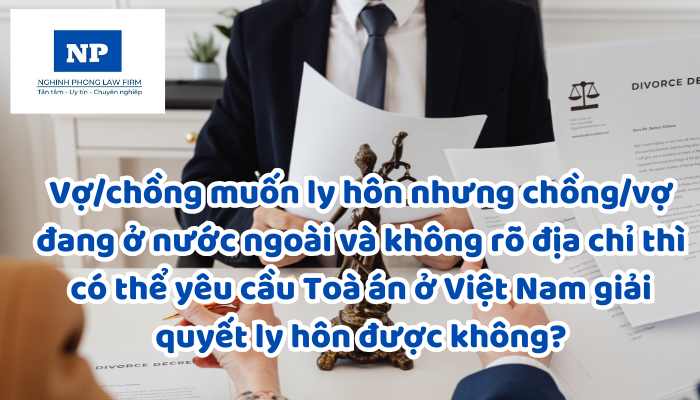 Vợ/chồng muốn ly hôn nhưng chồng/vợ đang ở nước ngoài và không rõ địa chỉ thì có thể yêu cầu Toà án ở Việt Nam giải quyết ly hôn được không?