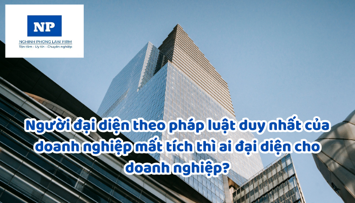 Người đại diện theo pháp luật duy nhất của doanh nghiệp mất tích thì ai đại diện cho doanh nghiệp?