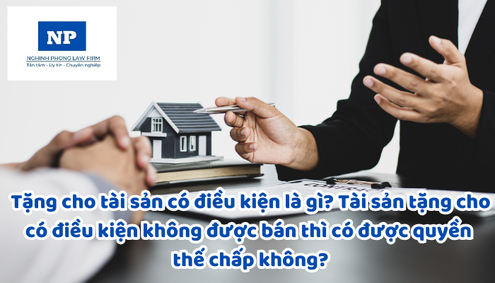 Tặng cho tài sản có điều kiện là gì? Tài sản tặng cho có điều kiện không được bán thì có được quyền thế chấp không?