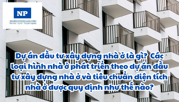 Dự án đầu tư xây dựng nhà ở là gì? Chủ đầu tư dự án đầu tư xây dựng nhà ở là ai? Các loại hình nhà ở phát triển theo dự án đầu tư xây dựng nhà ở và tiêu chuẩn diện tích nhà ở được quy định như thế nào?