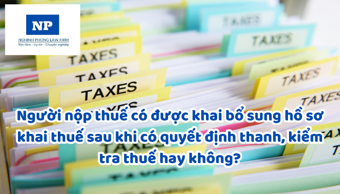 Người nộp thuế có được khai bổ sung hồ sơ khai thuế sau khi có quyết định thanh tra, kiểm tra thuế hay không?