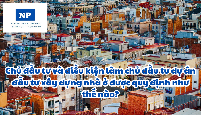 Chủ đầu tư và điều kiện làm chủ đầu tư dự án đầu tư xây dựng nhà ở được quy định như thế nào?