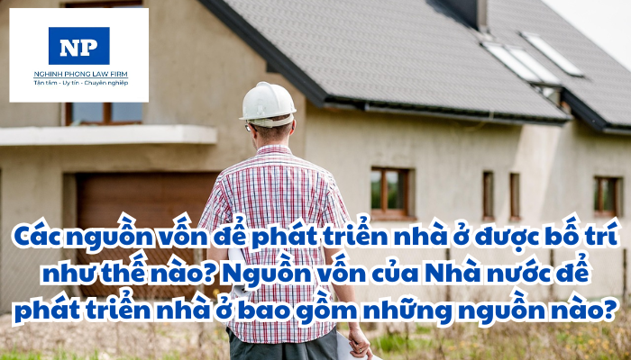 Các nguồn vốn để phát triển nhà ở được bố trí như thế nào? Nguồn vốn của Nhà nước để phát triển nhà ở bao gồm những nguồn nào?