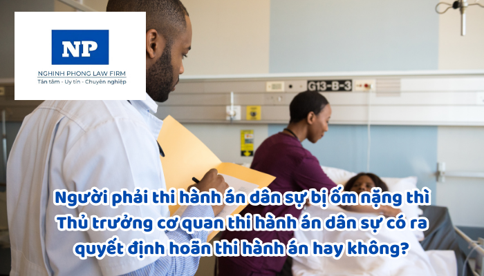 Người phải thi hành án dân sự bị ốm nặng thì Thủ trưởng cơ quan thi hành án dân sự có ra quyết định hoãn thi hành án hay không?