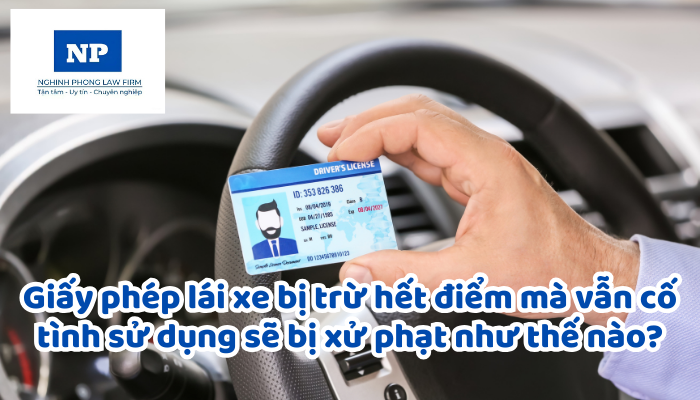 Giấy phép lái xe bị trừ hết điểm mà vẫn cố tình sử dụng sẽ bị xử phạt như thế nào?