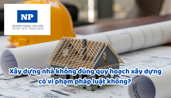Xây dựng nhà không đúng quy hoạch xây dựng có vi phạm pháp luật không? Mức xử phạt đối với xây dựng nhà không đúng quy hoạch xây dựng?