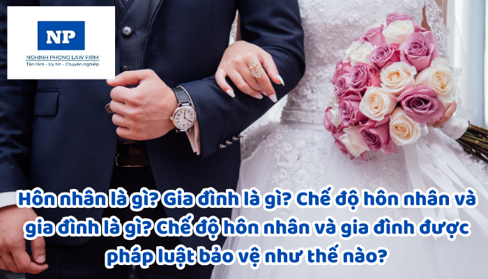 Hôn nhân là gì? Gia đình là gì? Chế độ hôn nhân và gia đình là gì? Chế độ hôn nhân và gia đình được pháp luật bảo vệ như thế nào?