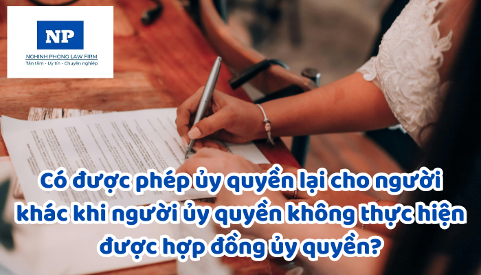 Hợp đồng ủy quyền là gì? Có được phép ủy quyền lại cho người khác khi người ủy quyền không thực hiện được hợp đồng ủy quyền?