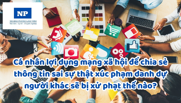 Cá nhân lợi dụng mạng xã hội để chia sẻ thông tin sai sự thật xúc phạm danh dự người khác sẽ bị xử phạt thế nào?