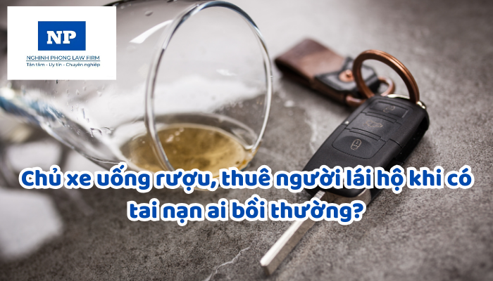 Chủ xe uống rượu, thuê người lái hộ khi có tai nạn ai bồi thường?