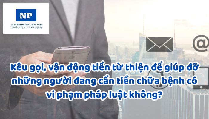 Kêu gọi, vận động tiền từ thiện để giúp đỡ những người đang cần tiền chữa bệnh có vi phạm pháp luật không?