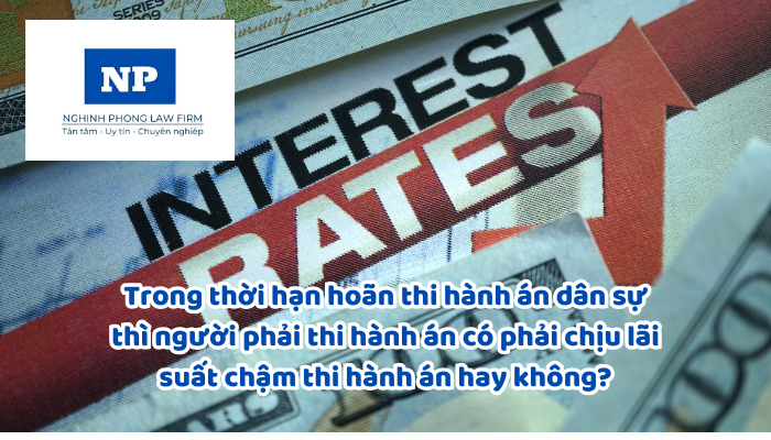 Trong thời hạn hoãn thi hành án dân sự thì người phải thi hành án có phải chịu lãi suất chậm thi hành án hay không?