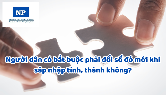 Người dân có bắt buộc phải đổi sổ đỏ mới khi sáp nhập tỉnh, thành không?
