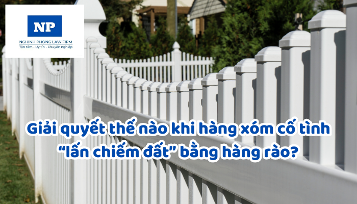 Giải quyết thế nào khi hàng xóm cố tình “lấn chiếm đất” bằng hàng rào?