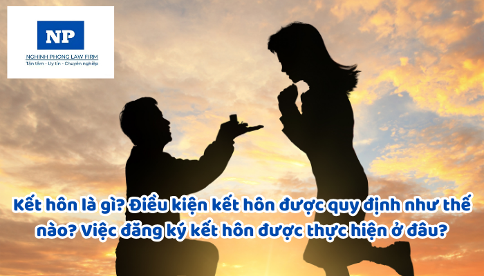 Kết hôn là gì? Điều kiện kết hôn được quy định như thế nào? Việc đăng ký kết hôn được thực hiện ở đâu? Thủ tục đăng ký kết hôn được quy định như thế nào?
