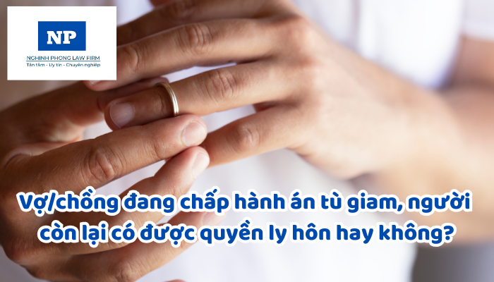 Vợ/chồng đang chấp hành án tù giam, người còn lại có được quyền ly hôn hay không?