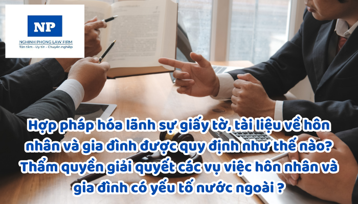 Hợp pháp hóa lãnh sự giấy tờ, tài liệu về hôn nhân và gia đình được quy định như thế nào? Thẩm quyền giải quyết các vụ việc hôn nhân và gia đình có yếu tố nước ngoài và việc Công nhận, ghi chú bản án, quyết định của Tòa án, cơ quan có thẩm quyền của nước ngoài về hôn nhân và gia đình được thực hiện như thế nào?