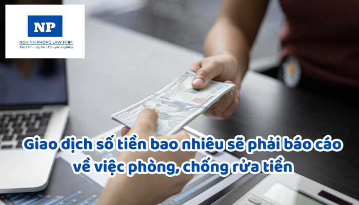 Giao dịch số tiền bao nhiêu sẽ phải báo cáo về việc phòng, chống rửa tiền