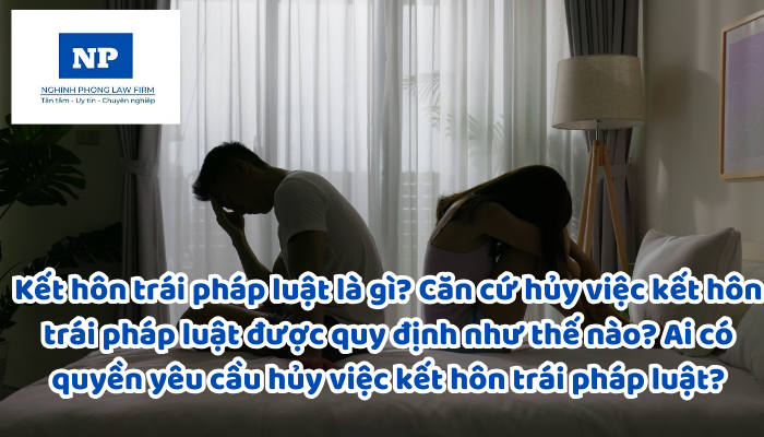 Kết hôn trái pháp luật là gì? Căn cứ hủy việc kết hôn trái pháp luật được quy định như thế nào? Ai có quyền yêu cầu hủy việc kết hôn trái pháp luật?