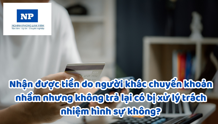 Nhận được tiền do người khác chuyển khoản nhầm nhưng không trả lại có bị xử lý trách nhiệm hình sự không?
