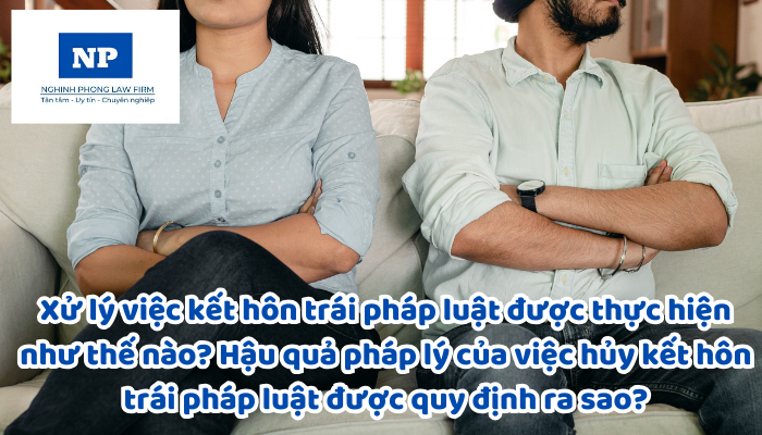 Xử lý việc kết hôn trái pháp luật được thực hiện như thế nào? Hậu quả pháp lý của việc hủy kết hôn trái pháp luật được quy định ra sao?