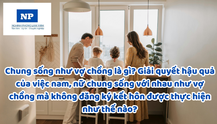 Chung sống như vợ chồng là gì? Giải quyết hậu quả của việc nam, nữ chung sống với nhau như vợ chồng mà không đăng ký kết hôn được thực hiện như thế nào?
