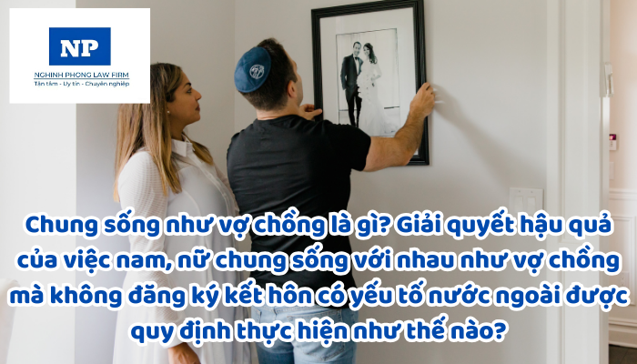 Chung sống như vợ chồng là gì? Giải quyết hậu quả của việc nam, nữ chung sống với nhau như vợ chồng mà không đăng ký kết hôn có yếu tố nước ngoài được quy định thực hiện như thế nào?
