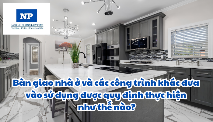 Bàn giao nhà ở và các công trình khác đưa vào sử dụng được quy định thực hiện như thế nào?