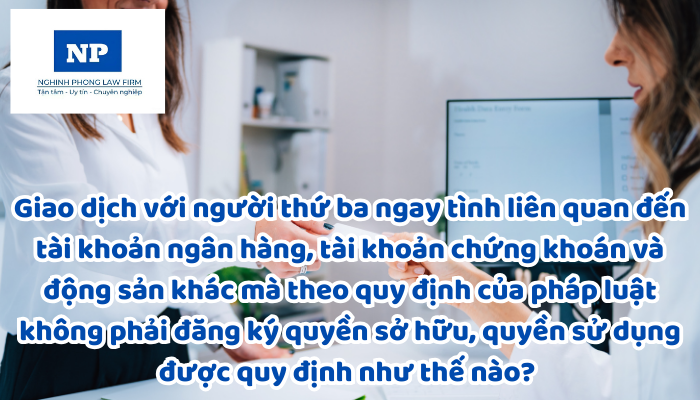 Giao dịch với người thứ ba ngay tình liên quan đến tài khoản ngân hàng, tài khoản chứng khoán và động sản khác mà theo quy định của pháp luật không phải đăng ký quyền sở hữu, quyền sử dụng được quy định như thế nào? Trường hợp nào người thứ ba bị coi là không ngay tình? Việc cung cấp thông tin về chế độ tài sản của vợ chồng theo thỏa thuận trong giao dịch với người thứ ba được quy định như thế nào?