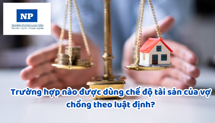 Trường hợp nào được dùng chế độ tài sản của vợ chồng theo luật định?