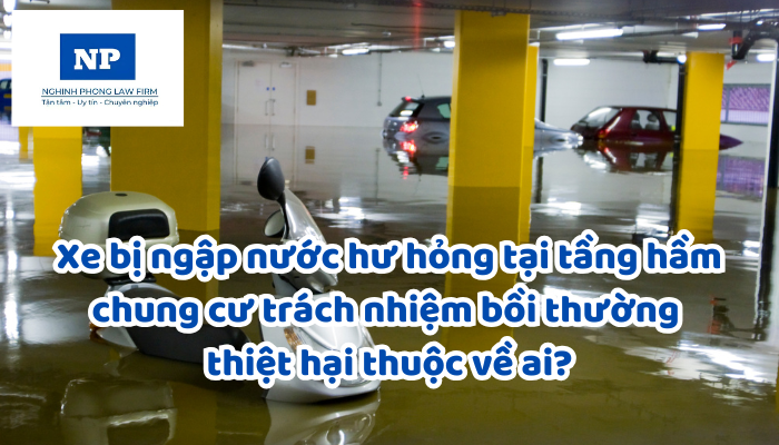 Xe bị ngập nước hư hỏng tại tầng hầm chung cư trách nhiệm bồi thường thiệt hại thuộc về ai?