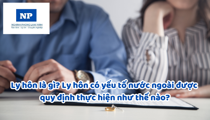 Ly hôn là gì? Ly hôn có yếu tố nước ngoài được quy định thực hiện như thế nào?